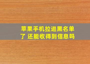 苹果手机拉进黑名单了 还能收得到信息吗